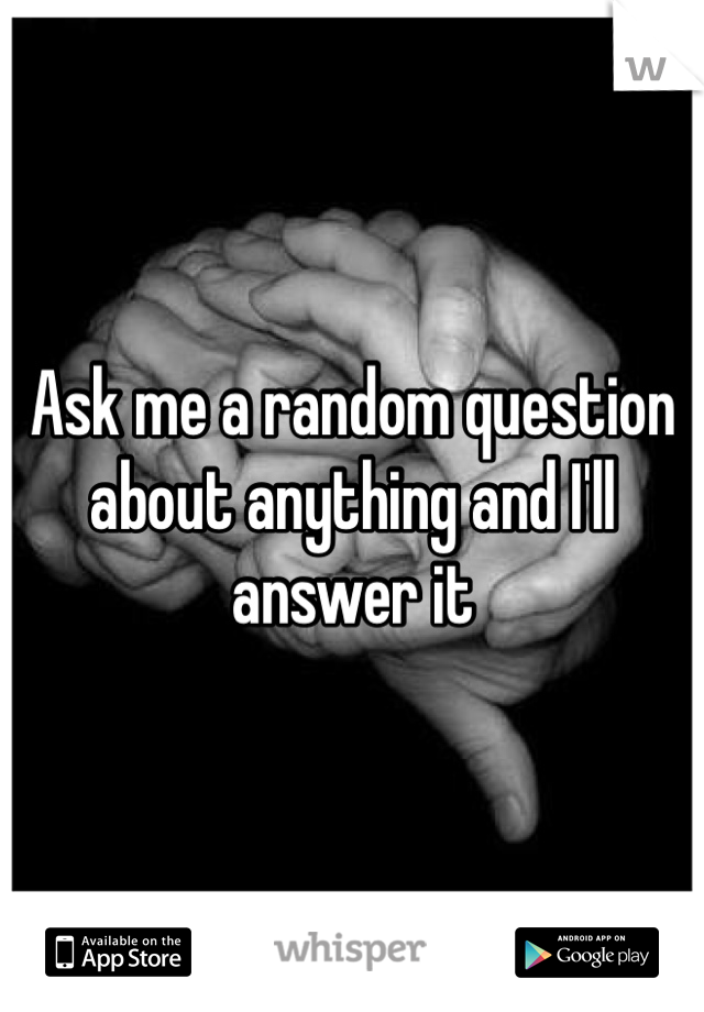 Ask me a random question about anything and I'll answer it 