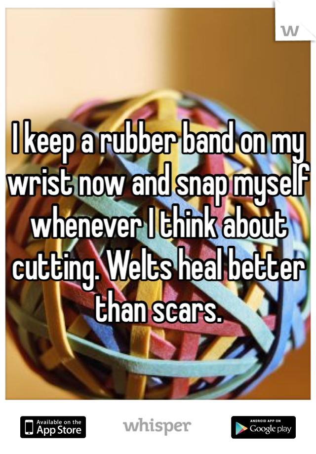 I keep a rubber band on my wrist now and snap myself whenever I think about cutting. Welts heal better than scars.