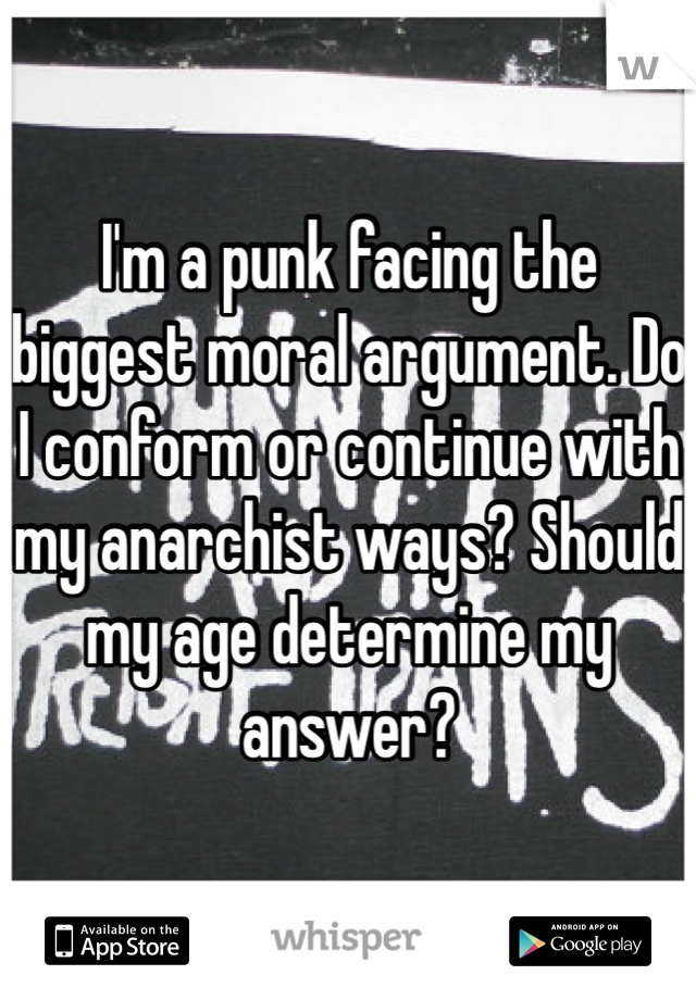 I'm a punk facing the biggest moral argument. Do I conform or continue with my anarchist ways? Should my age determine my answer?