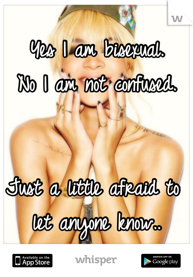 Yes I am bisexual. 
No I am not confused. 


Just a little afraid to let anyone know..