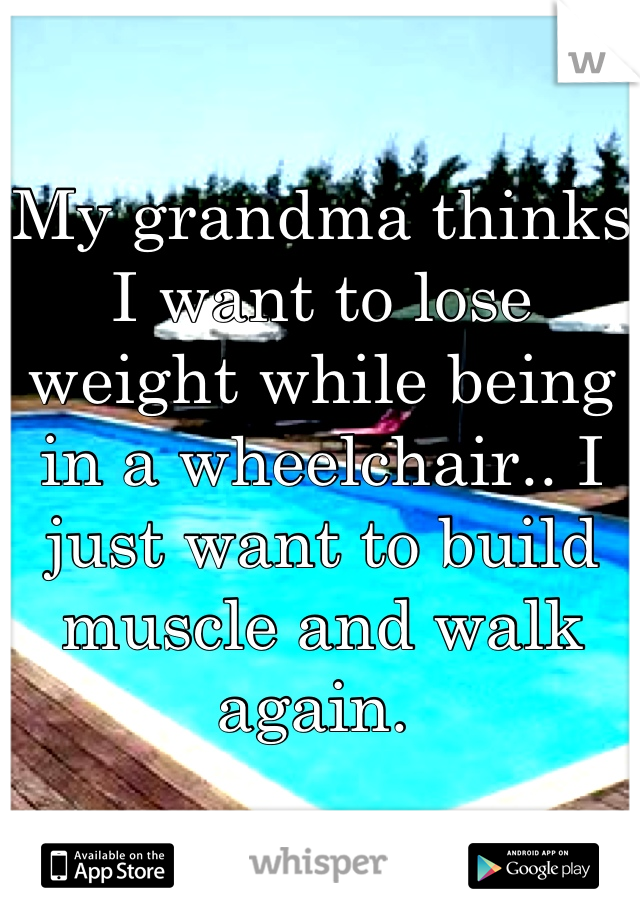 My grandma thinks I want to lose weight while being in a wheelchair.. I just want to build muscle and walk again. 