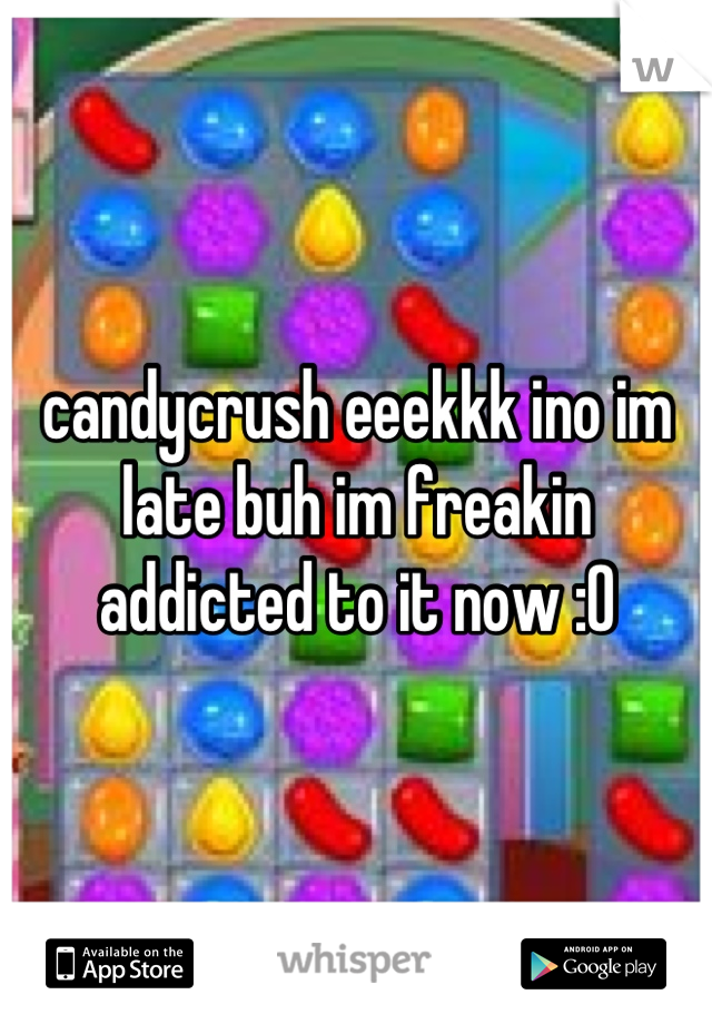 candycrush eeekkk ino im late buh im freakin addicted to it now :0