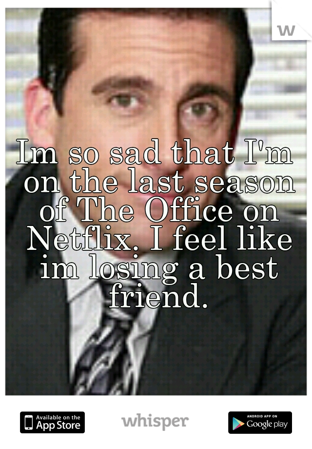 Im so sad that I'm on the last season of The Office on Netflix. I feel like im losing a best friend.