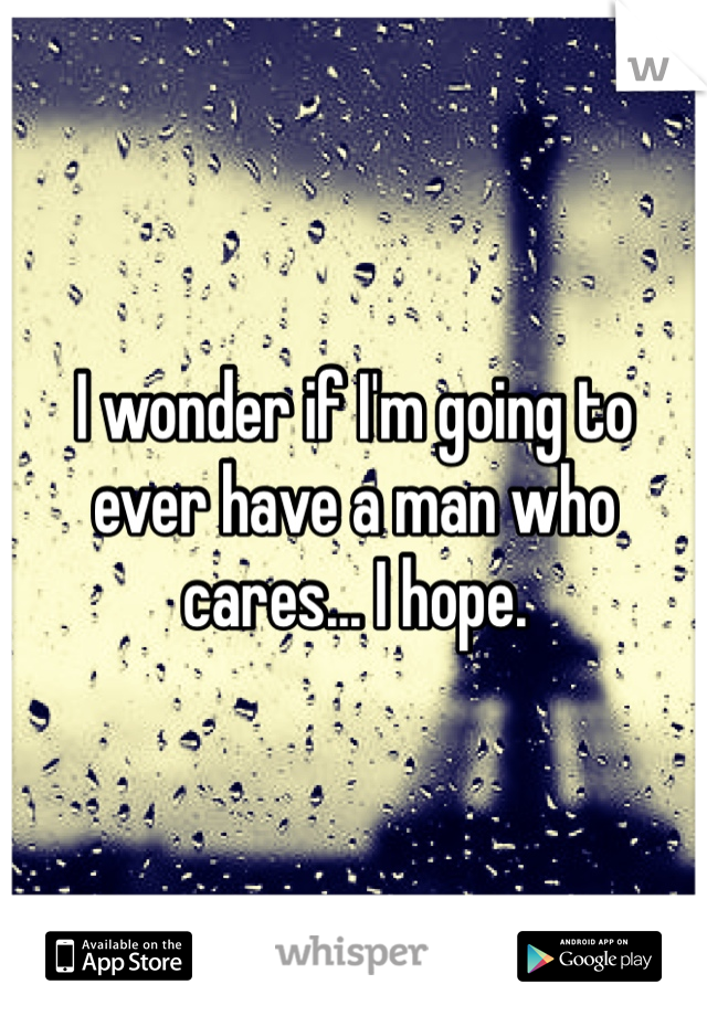I wonder if I'm going to ever have a man who cares... I hope. 