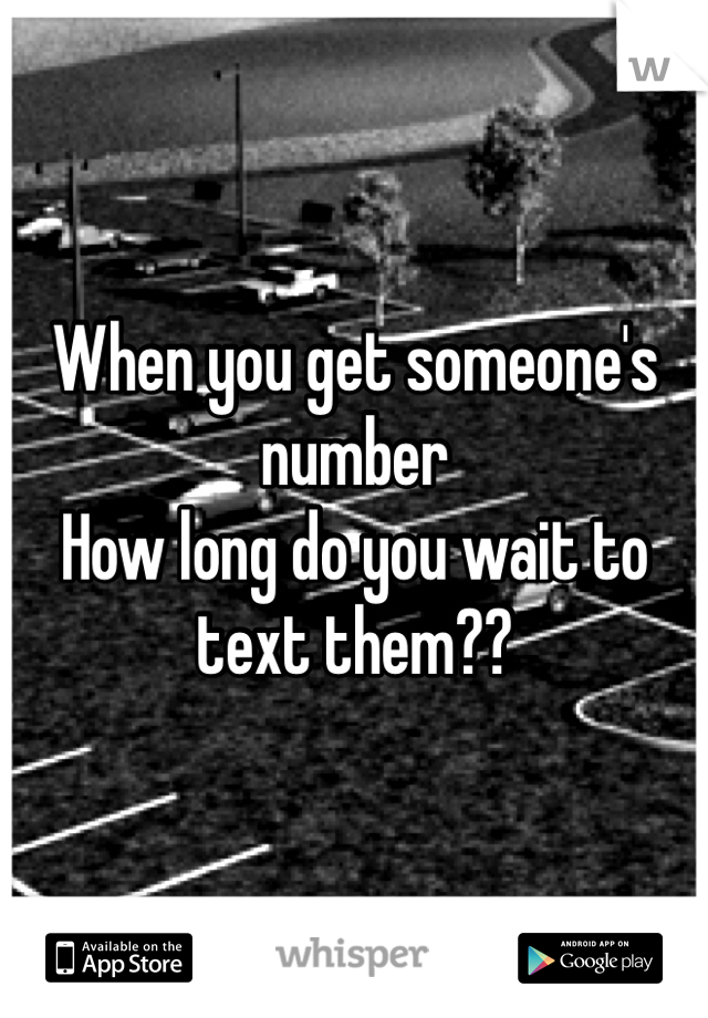 When you get someone's number 
How long do you wait to text them?? 