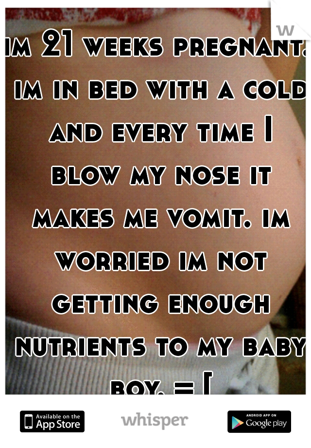im 21 weeks pregnant. im in bed with a cold and every time I blow my nose it makes me vomit. im worried im not getting enough nutrients to my baby boy. = [