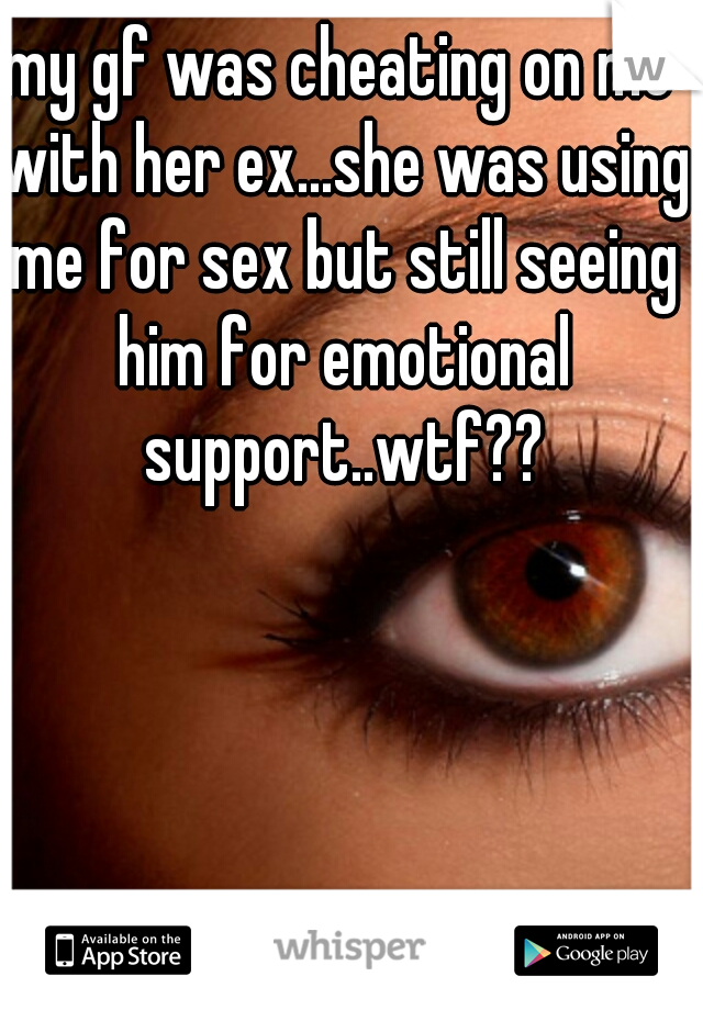 my gf was cheating on me with her ex...she was using me for sex but still seeing him for emotional support..wtf??