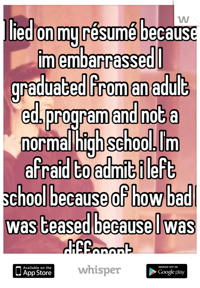 I lied on my résumé because im embarrassed I graduated from an adult ed. program and not a normal high school. I'm afraid to admit i left school because of how bad I was teased because I was different.