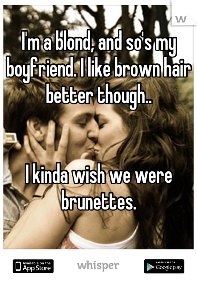 I'm a blond, and so's my boyfriend. I like brown hair better though.. 


I kinda wish we were brunettes.