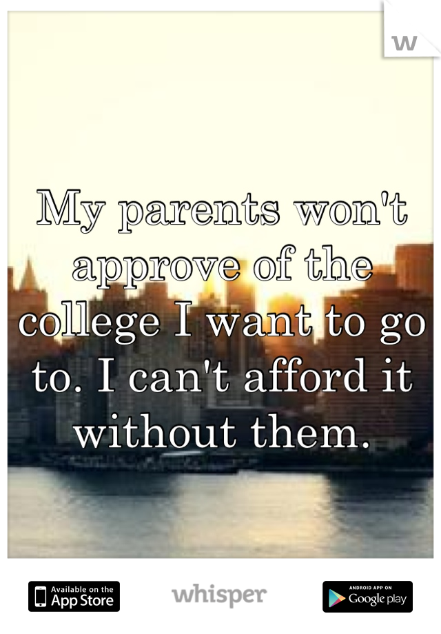 My parents won't approve of the college I want to go to. I can't afford it without them. 