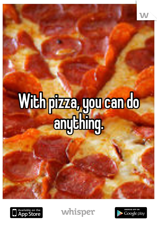 With pizza, you can do anything.