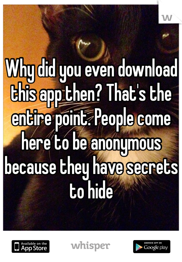 Why did you even download this app then? That's the entire point. People come here to be anonymous because they have secrets to hide 