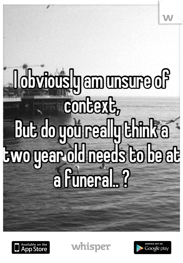 I obviously am unsure of context,
But do you really think a two year old needs to be at a funeral.. ?