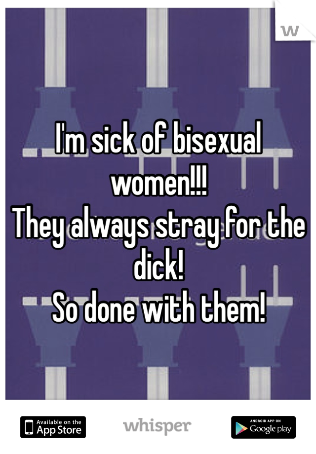 I'm sick of bisexual women!!! 
They always stray for the dick!
So done with them! 