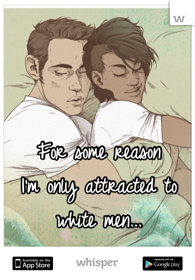 For some reason 
I'm only attracted to 
white men... 