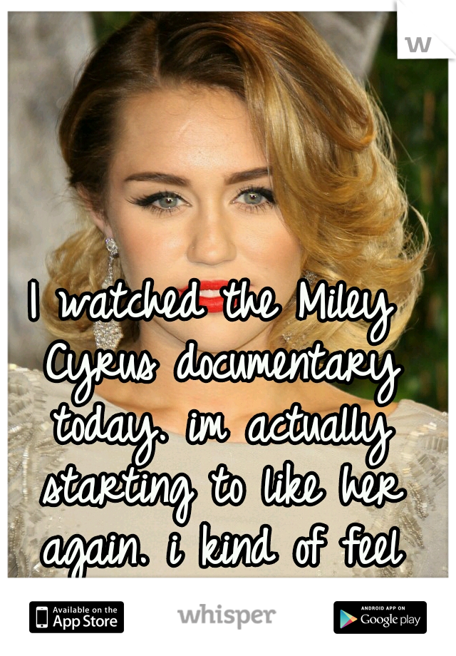 I watched the Miley Cyrus documentary today. im actually starting to like her again. i kind of feel bad for her too though.