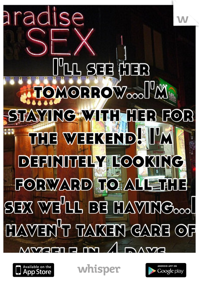 I'll see her tomorrow...I'm staying with her for the weekend! I'm definitely looking forward to all the sex we'll be having...I haven't taken care of myself in 4 days...