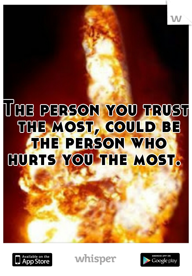 The person you trust the most, could be the person who hurts you the most.
