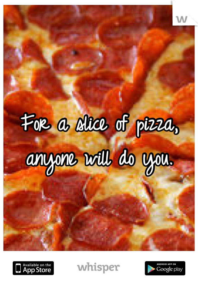 For a slice of pizza, anyone will do you.