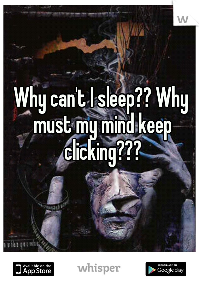 Why can't I sleep?? Why must my mind keep clicking???