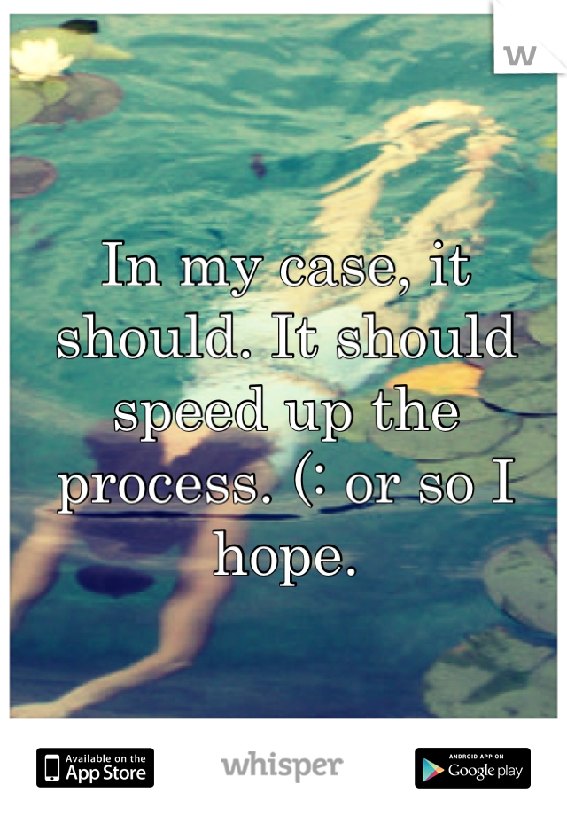 In my case, it should. It should speed up the process. (: or so I hope.