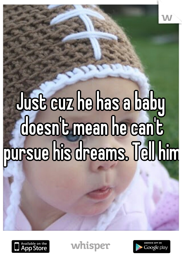 Just cuz he has a baby doesn't mean he can't pursue his dreams. Tell him