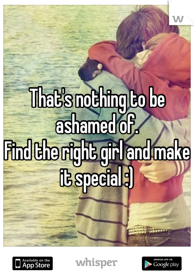 That's nothing to be ashamed of.  
Find the right girl and make it special :)