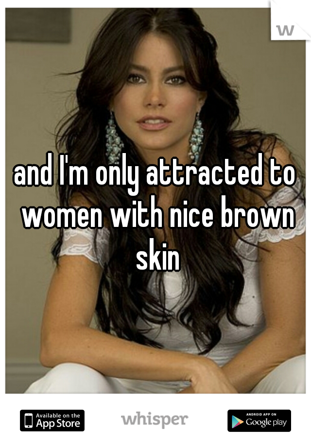 and I'm only attracted to women with nice brown skin