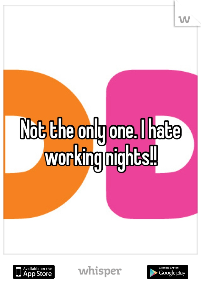 Not the only one. I hate working nights!!