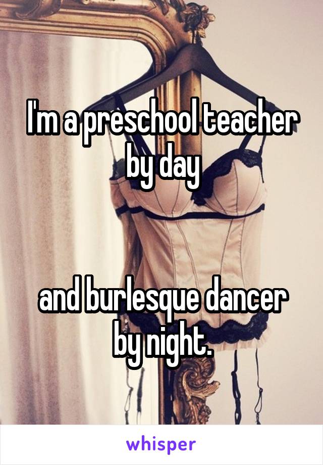 I'm a preschool teacher by day


and burlesque dancer by night.