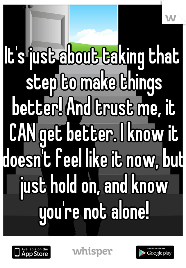 It's just about taking that step to make things better! And trust me, it CAN get better. I know it doesn't feel like it now, but just hold on, and know you're not alone!