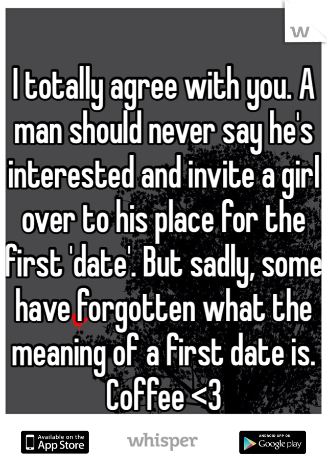 I totally agree with you. A man should never say he's interested and invite a girl over to his place for the first 'date'. But sadly, some have forgotten what the meaning of a first date is. Coffee <3