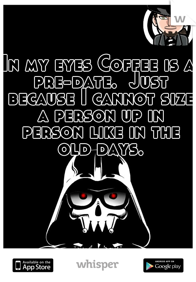 In my eyes Coffee is a pre-date.  Just because I cannot size a person up in person like in the old days.