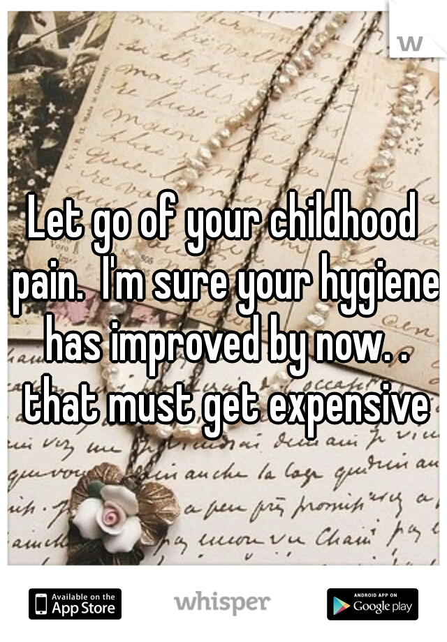 Let go of your childhood pain.  I'm sure your hygiene has improved by now. . that must get expensive