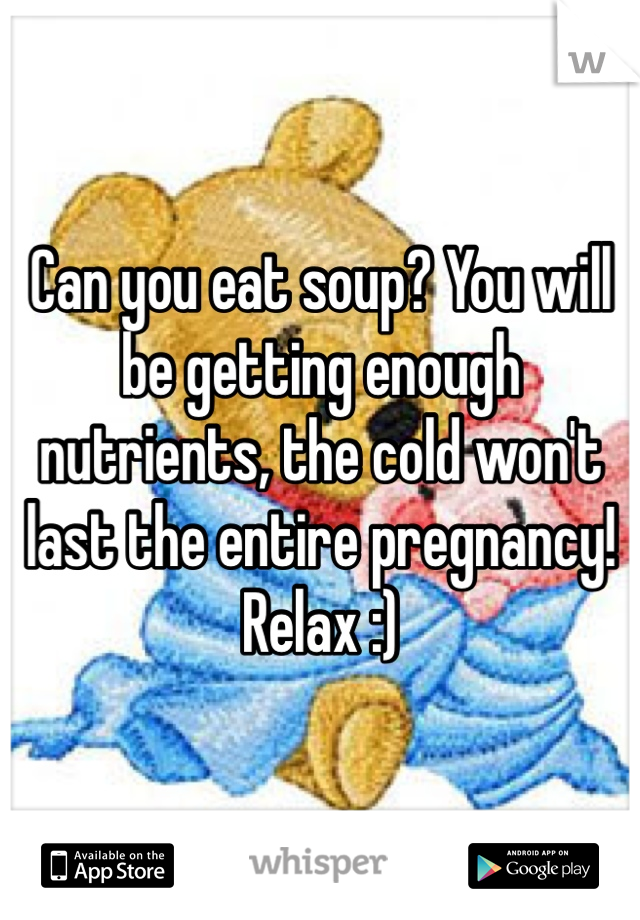 Can you eat soup? You will be getting enough nutrients, the cold won't last the entire pregnancy! Relax :)