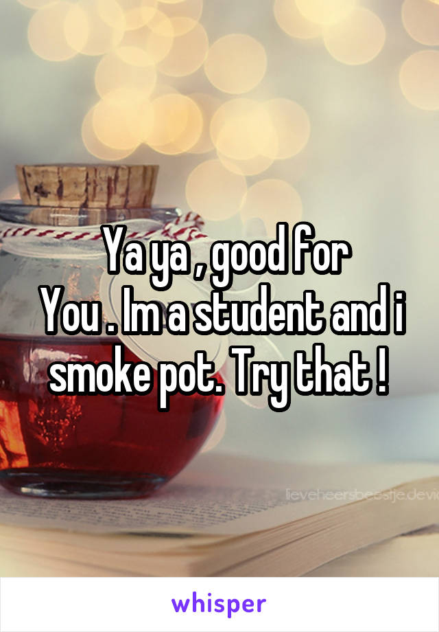  Ya ya , good for
You . Im a student and i smoke pot. Try that ! 