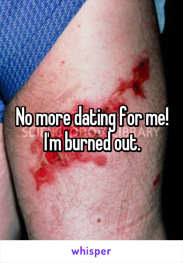 No more dating for me! I'm burned out.