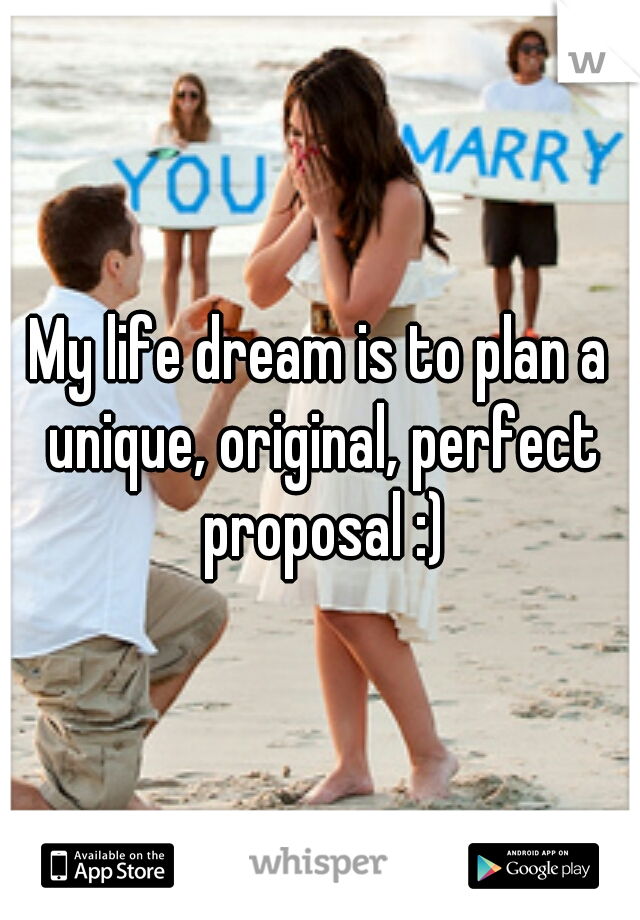 My life dream is to plan a unique, original, perfect proposal :)