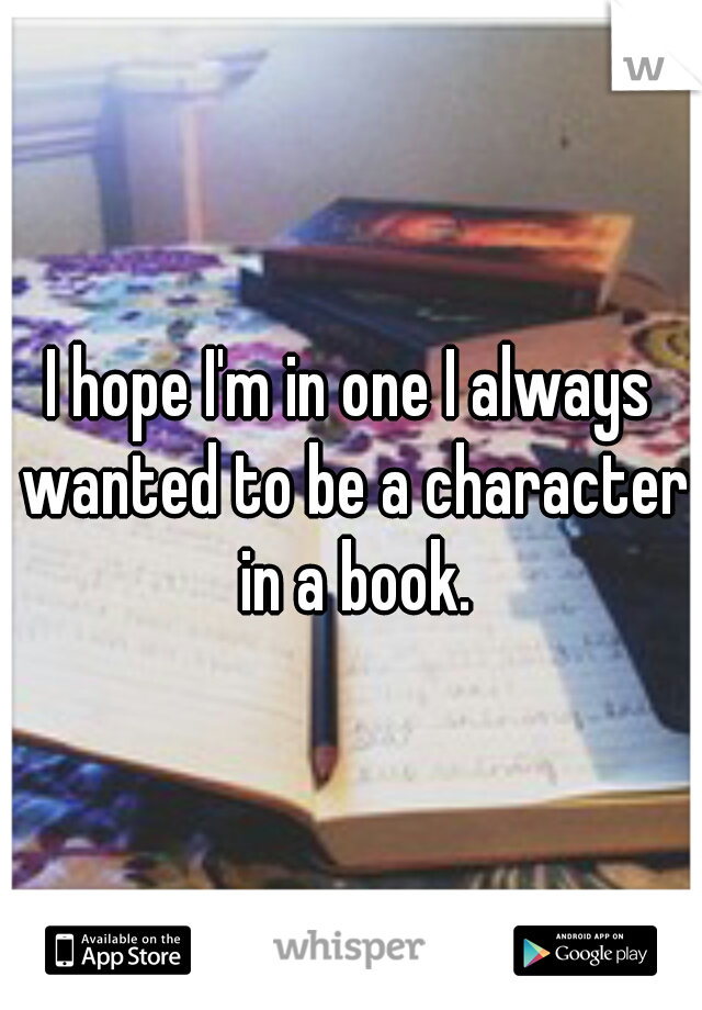 I hope I'm in one I always wanted to be a character in a book.