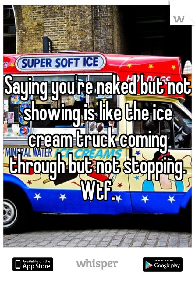Saying you're naked but not showing is like the ice cream truck coming through but not stopping. Wtf.