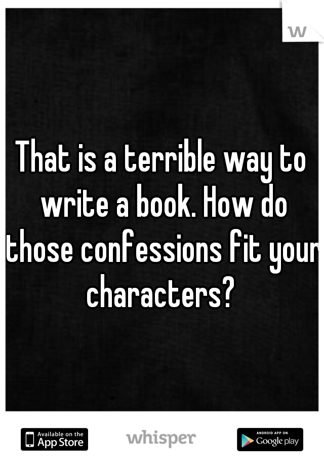 That is a terrible way to write a book. How do those confessions fit your characters? 