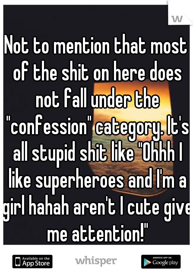 Not to mention that most of the shit on here does not fall under the "confession" category. It's all stupid shit like "Ohhh I like superheroes and I'm a girl hahah aren't I cute give me attention!"