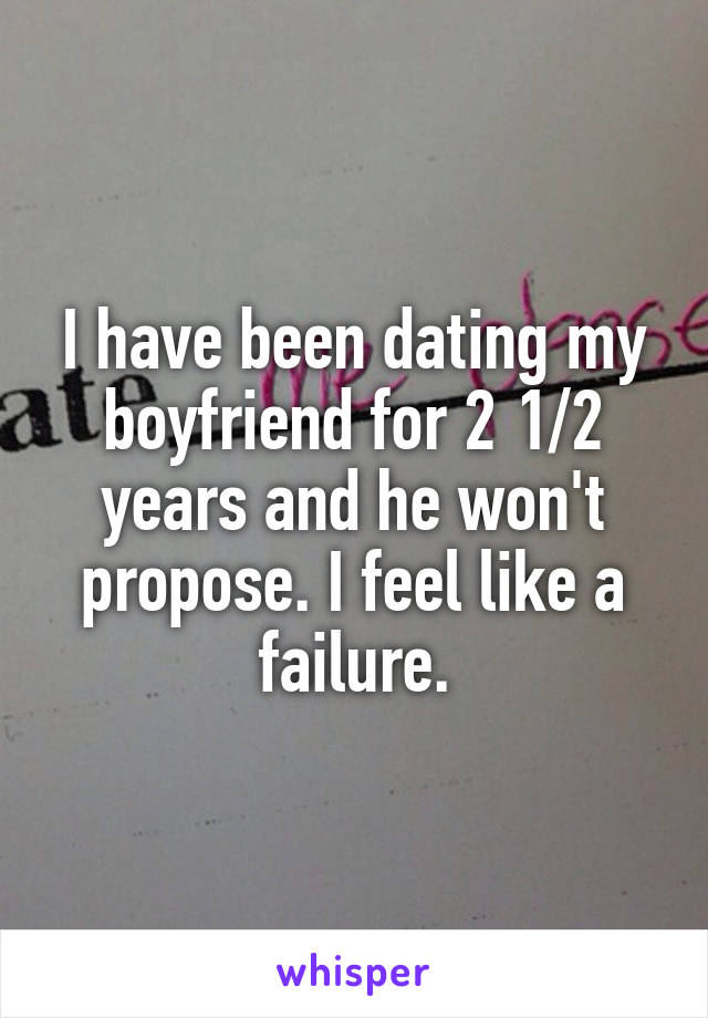 I have been dating my boyfriend for 2 1/2 years and he won't propose. I feel like a failure.