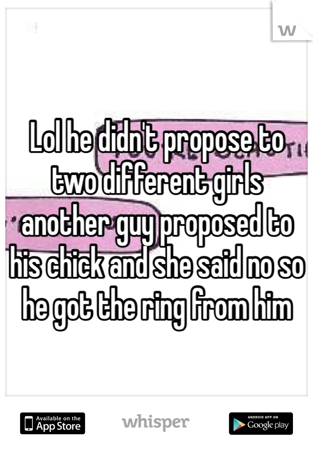 Lol he didn't propose to two different girls another guy proposed to his chick and she said no so he got the ring from him 