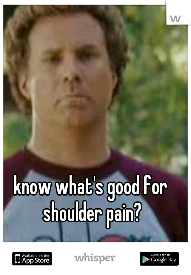 know what's good for shoulder pain?