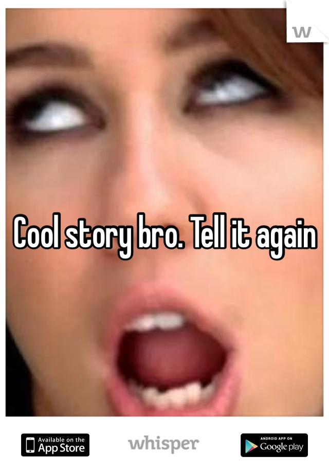 Cool story bro. Tell it again