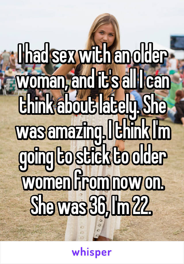 I had sex with an older woman, and it's all I can think about lately. She was amazing. I think I'm going to stick to older women from now on. She was 36, I'm 22. 