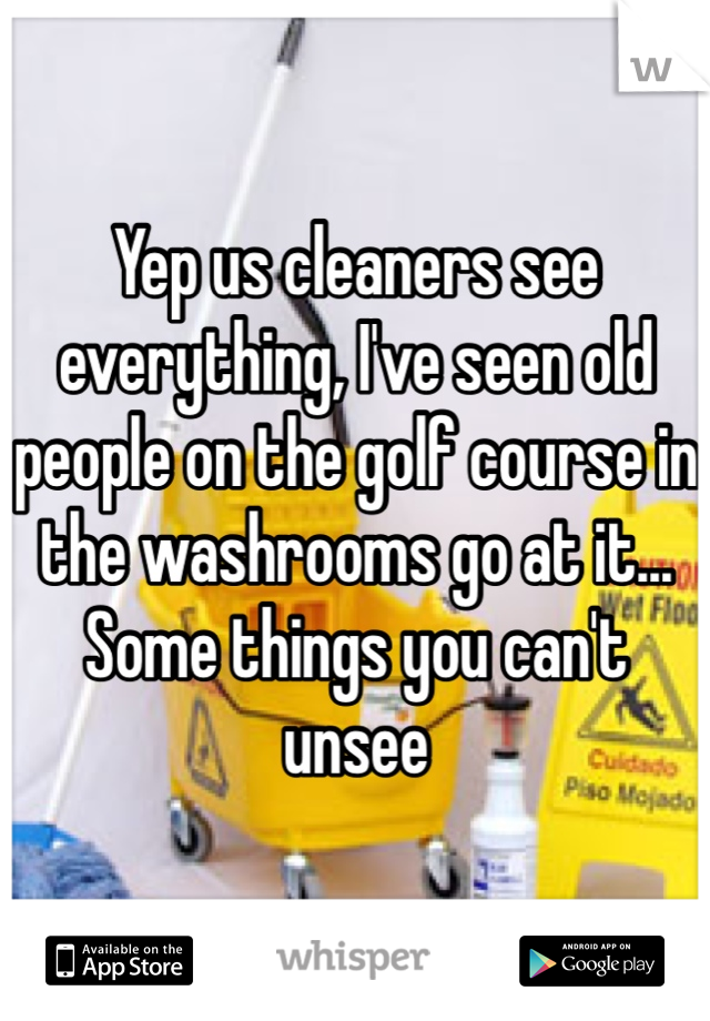 Yep us cleaners see everything, I've seen old people on the golf course in the washrooms go at it... Some things you can't unsee