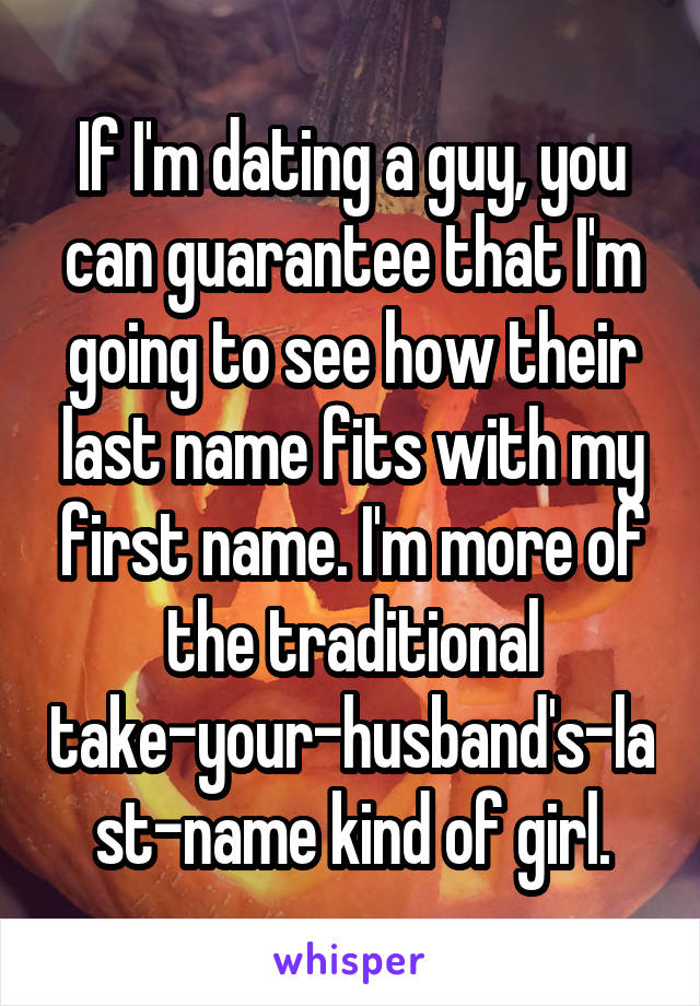 If I'm dating a guy, you can guarantee that I'm going to see how their last name fits with my first name. I'm more of the traditional take-your-husband's-last-name kind of girl.
