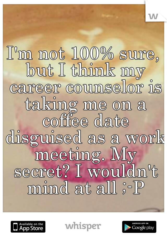 I'm not 100% sure, but I think my career counselor is taking me on a coffee date disguised as a work meeting. My secret? I wouldn't mind at all ;-P